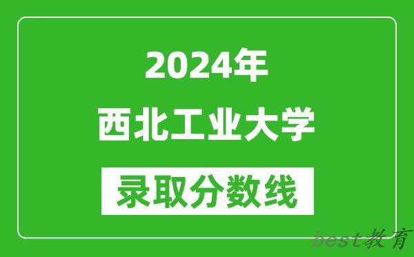 2024北京高考多少分可以上西北工业大学（含分数线、位次）