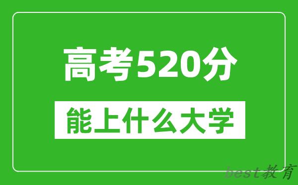 2024年四川高考520分左右能上什么样的大学？（附能报大学名单）