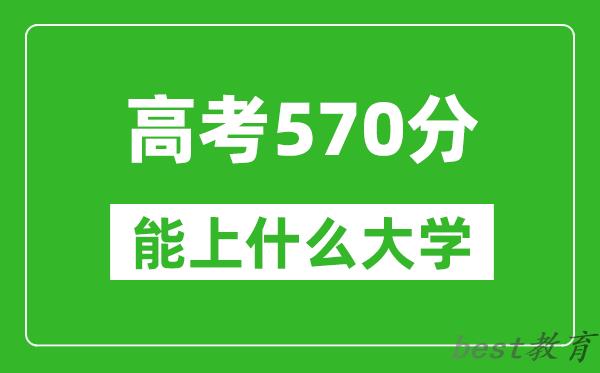 2024年安徽高考570分左右能上什么样的大学？（附能报大学名单）