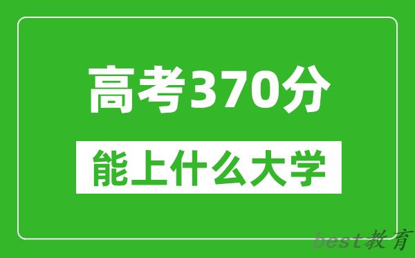 2024年内蒙古高考370分左右能上什么样的大学？（附能报大学名单）