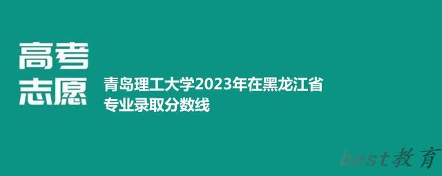 青岛理工大学2024年高考在黑龙江省专业录取分数线