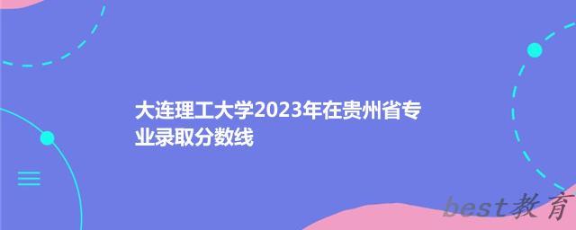 大连理工大学2024年高考在贵州省专业最低分和最高分