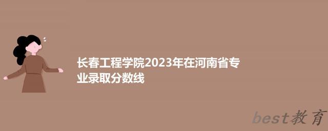 长春工程学院2024年高考在河南省专业录取分数线