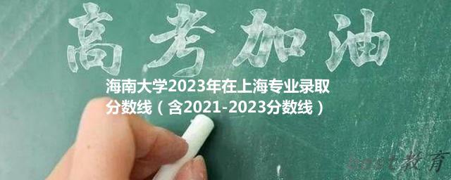 海南大学2023年在上海专业录取分数线（含2021-2023分数线）