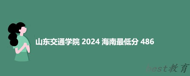 山东交通学院2024海南最低录取多少分 海南最低分486