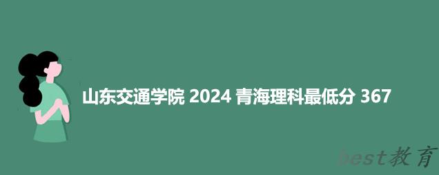 山东交通学院2024青海最低录取多少分 青海最低分367