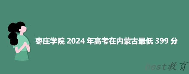 枣庄学院2024内蒙古录取分数线 内蒙古最低399