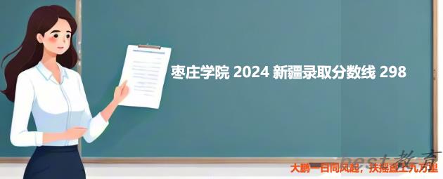 枣庄学院2024新疆录取分数线 最低分298