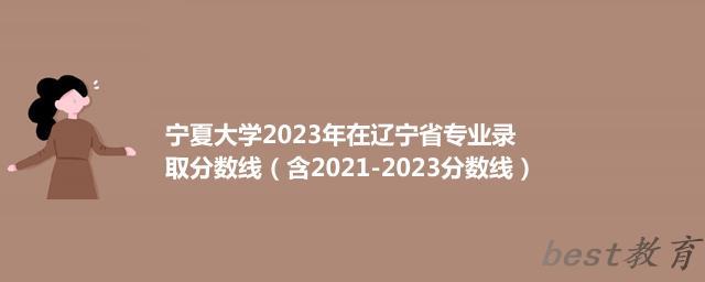 宁夏大学2023年在辽宁省专业录取分数线（含2021-2023分数线）