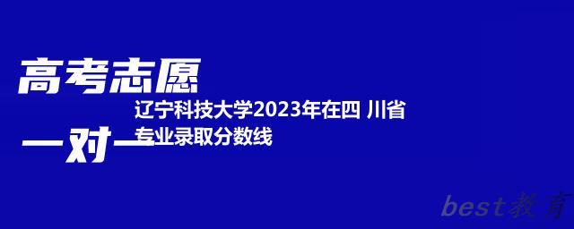 辽宁科技大学2023年在四 川省专业录取分数线