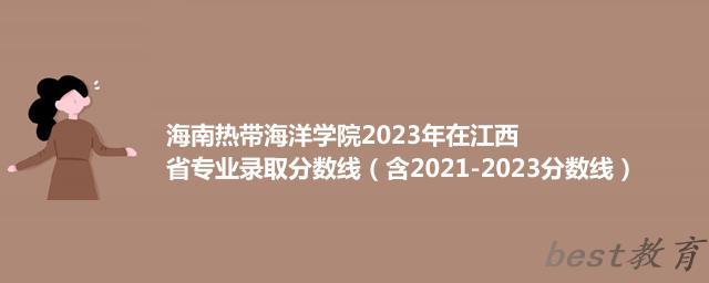 海南热带海洋学院2023年在江西省专业录取分数线（含2021-2023分数线）