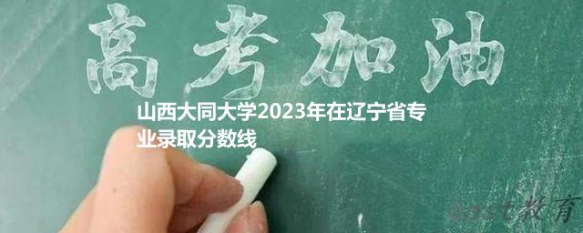 山西大同大学2024年高考在辽宁专业录取分数线