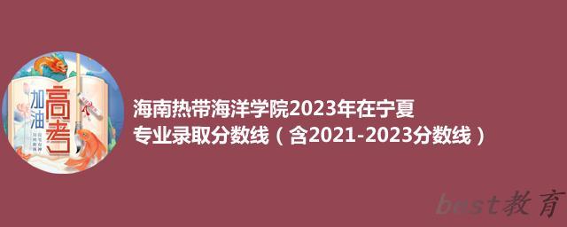 海南热带海洋学院2023年在宁夏专业录取分数线（含2021-2023分数线）