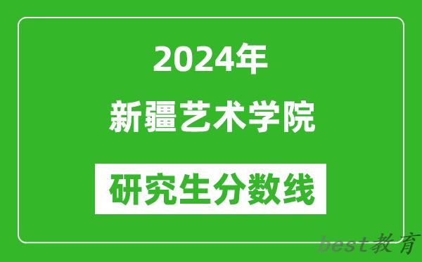 2024年新疆艺术学院研究生分数线一览表（含2023年历年）