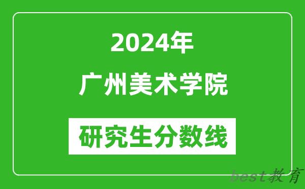 2024年广州美术学院研究生分数线一览表（含2023年历年）