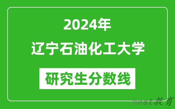 2024年辽宁石油化工大学研究生分数线一览表（含2023年历年）