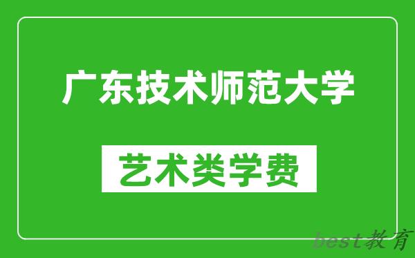 广东技术师范大学艺术类学费多少钱一年（附各专业收费标准）