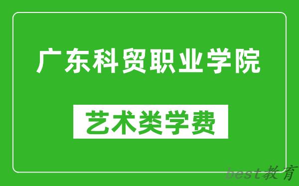 广东科贸职业学院艺术类学费多少钱一年（附各专业收费标准）