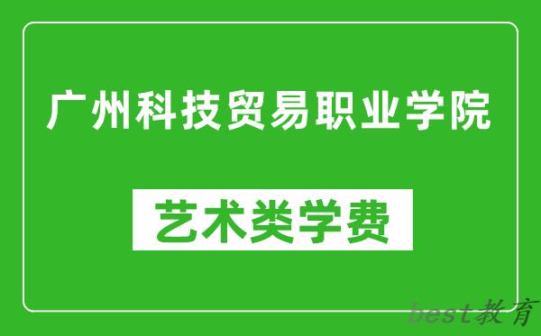 广州科技贸易职业学院艺术类学费多少钱一年（附各专业收费标准）