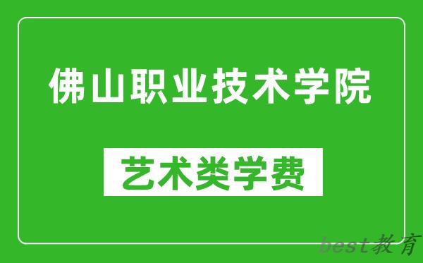 佛山职业技术学院艺术类学费多少钱一年（附各专业收费标准）