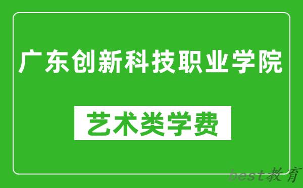 广东创新科技职业学院艺术类学费多少钱一年（附各专业收费标准）