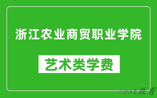 浙江农业商贸职业学院艺术类学费多少钱一年（附各专业收费标准）