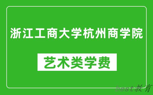 浙江工商大学杭州商学院艺术类学费多少钱一年（附各专业收费标准）