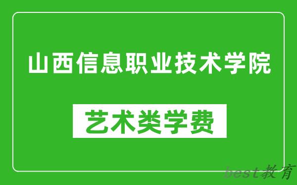 山西信息职业技术学院艺术类学费多少钱一年（附各专业收费标准）