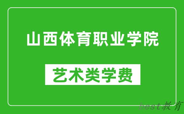 山西体育职业学院艺术类学费多少钱一年（附各专业收费标准）