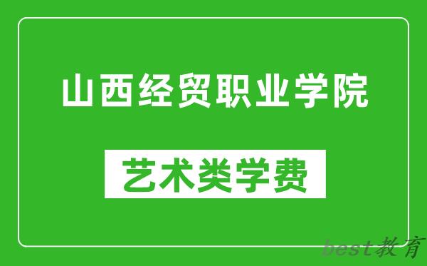 山西经贸职业学院艺术类学费多少钱一年（附各专业收费标准）