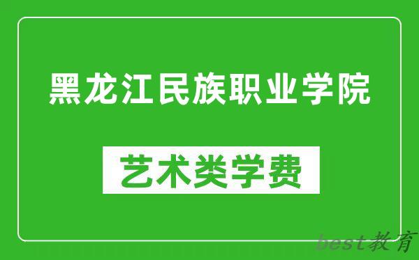 黑龙江民族职业学院艺术类学费多少钱一年（附各专业收费标准）