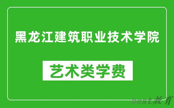 黑龙江建筑职业技术学院艺术类学费多少钱一年（附各专业收费标准）