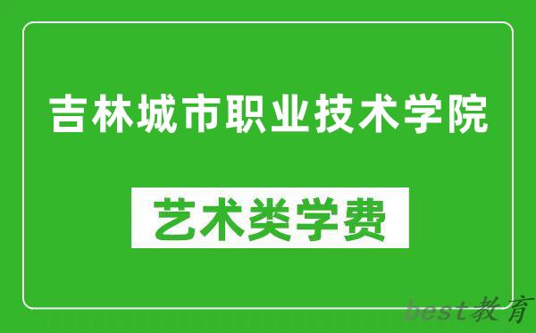 吉林城市职业技术学院艺术类学费多少钱一年（附各专业收费标准）