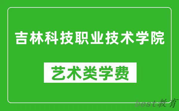 吉林科技职业技术学院艺术类学费多少钱一年（附各专业收费标准）