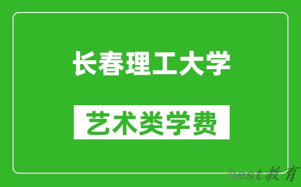 长春理工大学艺术类学费多少钱一年（附各专业收费标准）