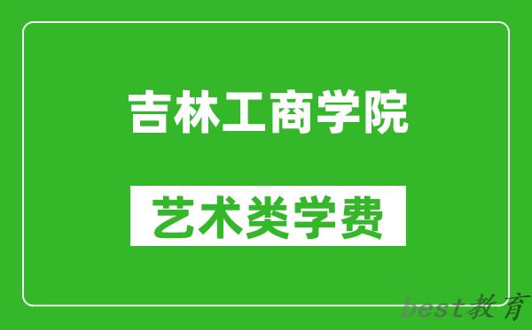 吉林工商学院艺术类学费多少钱一年（附各专业收费标准）