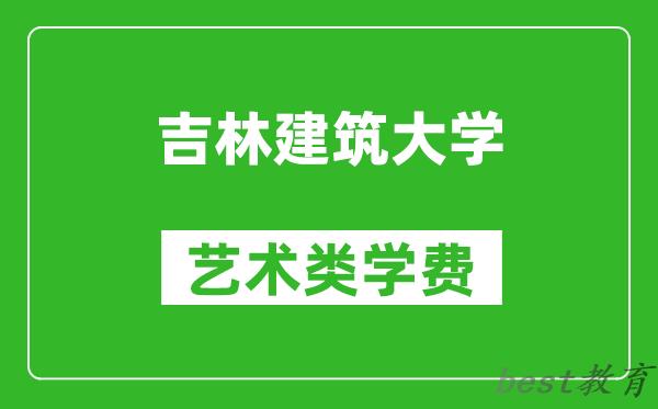 吉林建筑大学艺术类学费多少钱一年（附各专业收费标准）