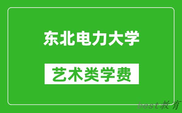 东北电力大学艺术类学费多少钱一年（附各专业收费标准）