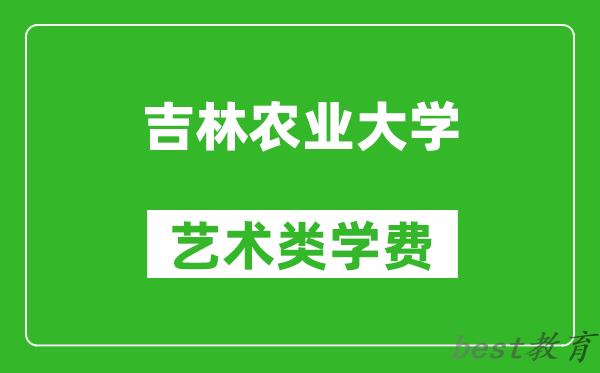 吉林农业大学艺术类学费多少钱一年（附各专业收费标准）