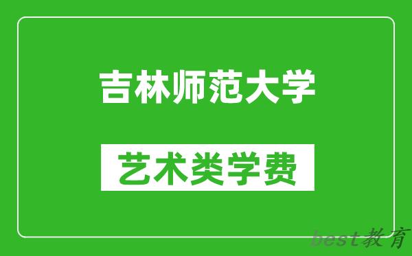 吉林师范大学艺术类学费多少钱一年（附各专业收费标准）