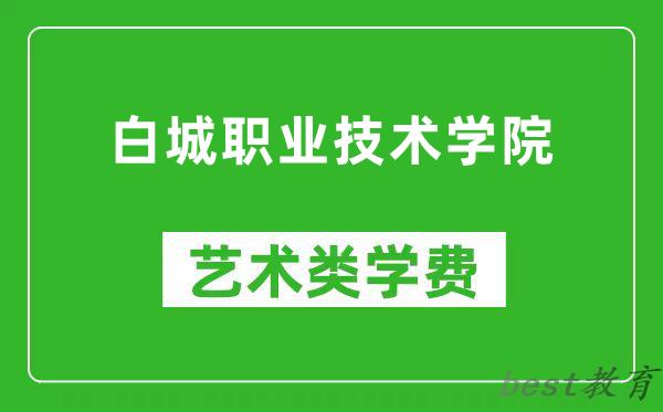 白城职业技术学院艺术类学费多少钱一年（附各专业收费标准）