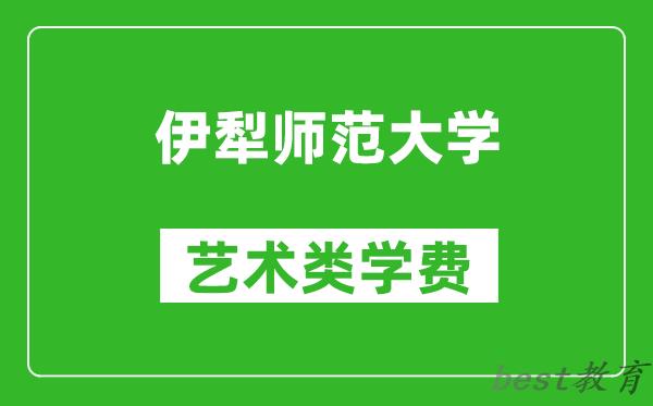 伊犁师范大学艺术类学费多少钱一年（附各专业收费标准）