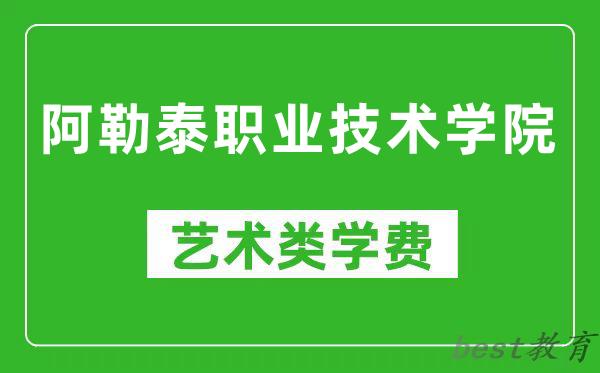 阿勒泰职业技术学院艺术类学费多少钱一年（附各专业收费标准）