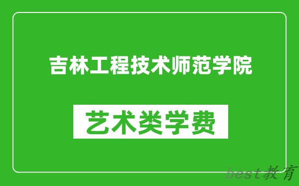 吉林工程技术师范学院艺术类学费多少钱一年（附各专业收费标准）