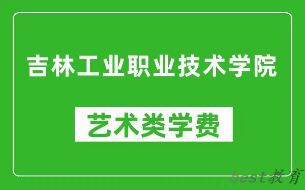 吉林工业职业技术学院艺术类学费多少钱一年（附各专业收费标准）