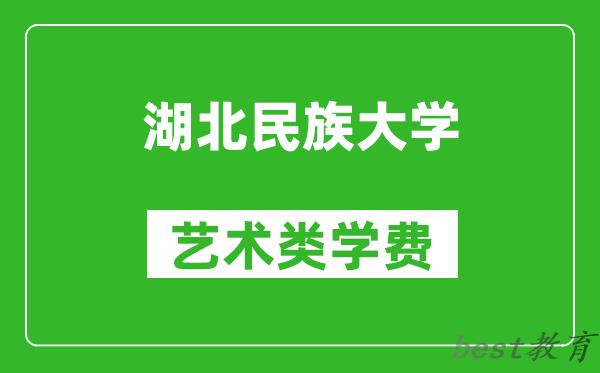 湖北民族大学艺术类学费多少钱一年（附各专业收费标准）