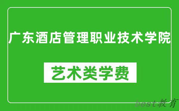 广东酒店管理职业技术学院艺术类学费多少钱一年（附各专业收费标准）