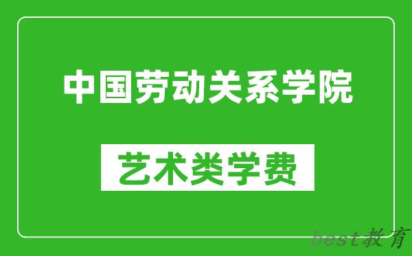 中国劳动关系学院艺术类学费多少钱一年（附各专业收费标准）