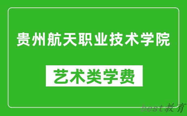 贵州航天职业技术学院艺术类学费多少钱一年（附各专业收费标准）