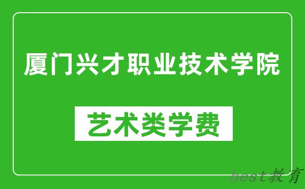 厦门兴才职业技术学院艺术类学费多少钱一年（附各专业收费标准）